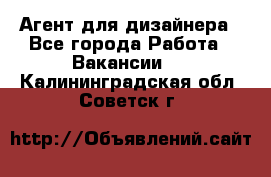 Агент для дизайнера - Все города Работа » Вакансии   . Калининградская обл.,Советск г.